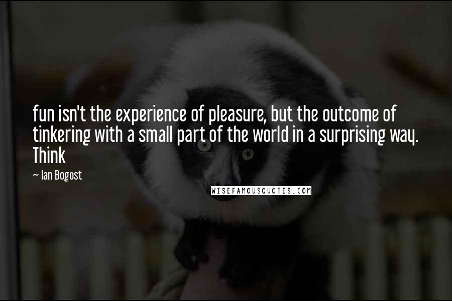 Ian Bogost Quotes: fun isn't the experience of pleasure, but the outcome of tinkering with a small part of the world in a surprising way. Think