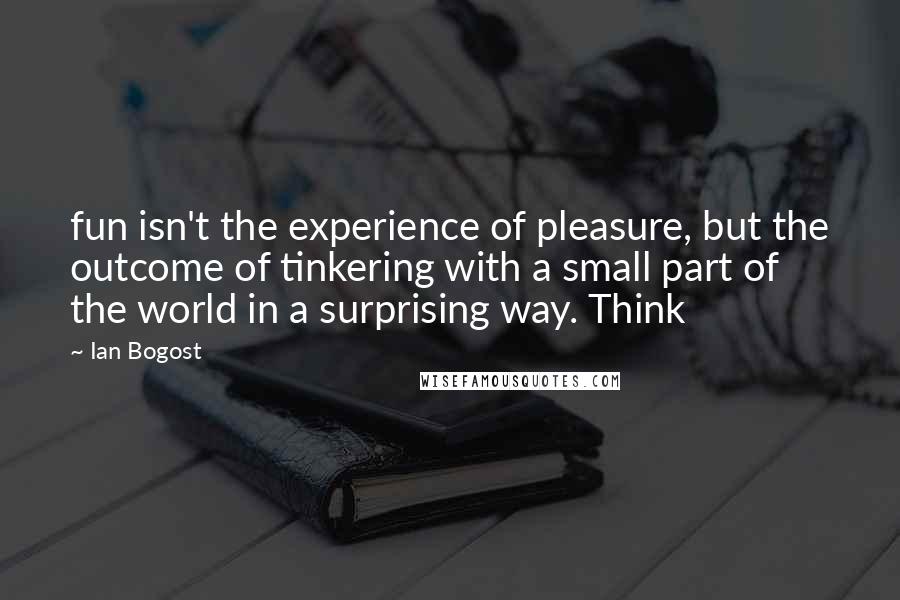 Ian Bogost Quotes: fun isn't the experience of pleasure, but the outcome of tinkering with a small part of the world in a surprising way. Think