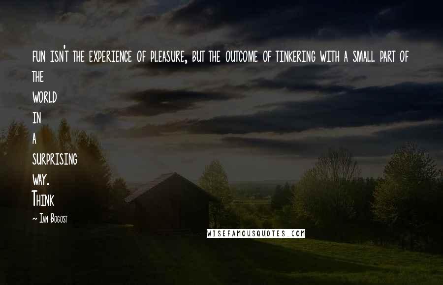 Ian Bogost Quotes: fun isn't the experience of pleasure, but the outcome of tinkering with a small part of the world in a surprising way. Think