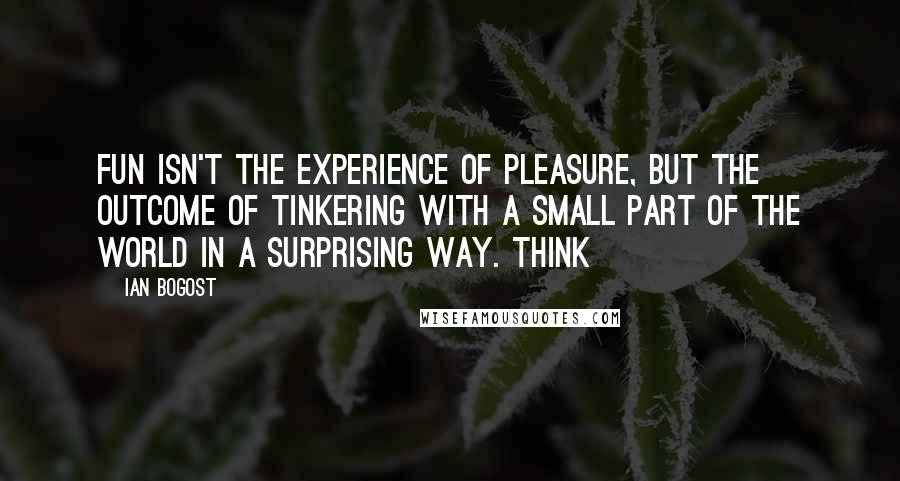 Ian Bogost Quotes: fun isn't the experience of pleasure, but the outcome of tinkering with a small part of the world in a surprising way. Think