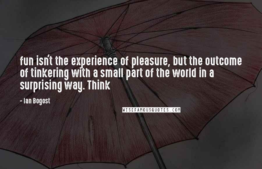Ian Bogost Quotes: fun isn't the experience of pleasure, but the outcome of tinkering with a small part of the world in a surprising way. Think