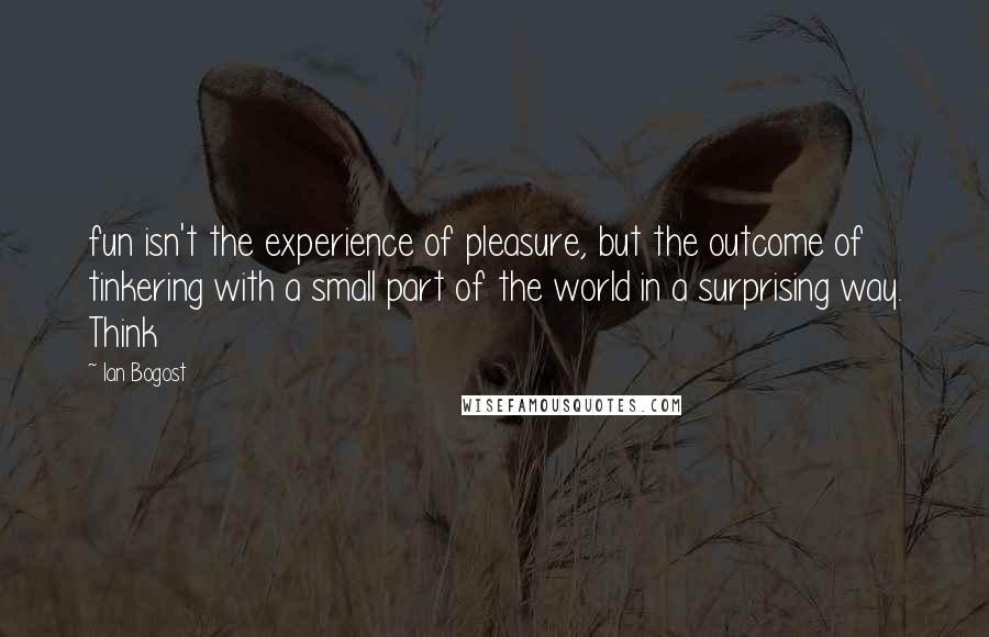 Ian Bogost Quotes: fun isn't the experience of pleasure, but the outcome of tinkering with a small part of the world in a surprising way. Think