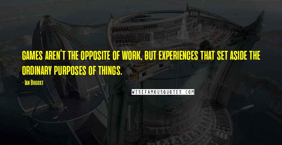 Ian Bogost Quotes: games aren't the opposite of work, but experiences that set aside the ordinary purposes of things.