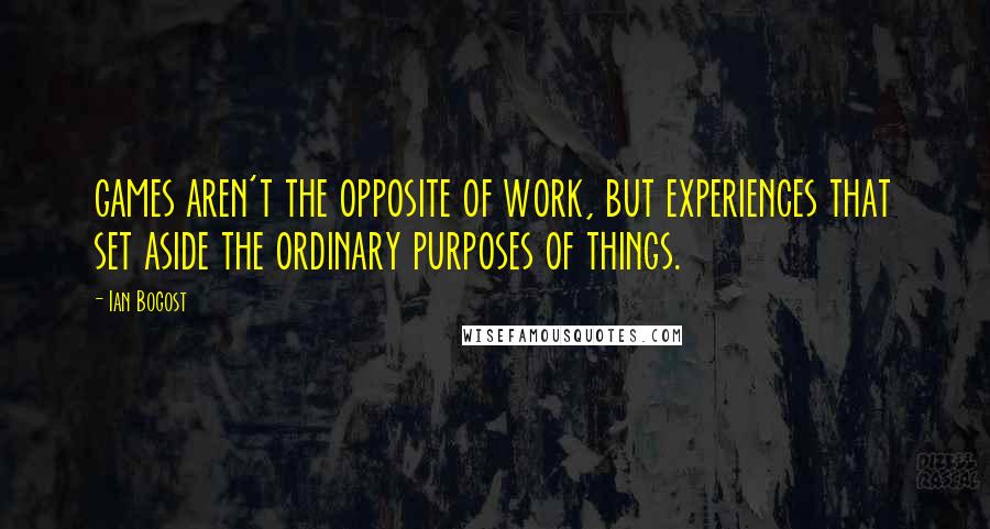 Ian Bogost Quotes: games aren't the opposite of work, but experiences that set aside the ordinary purposes of things.