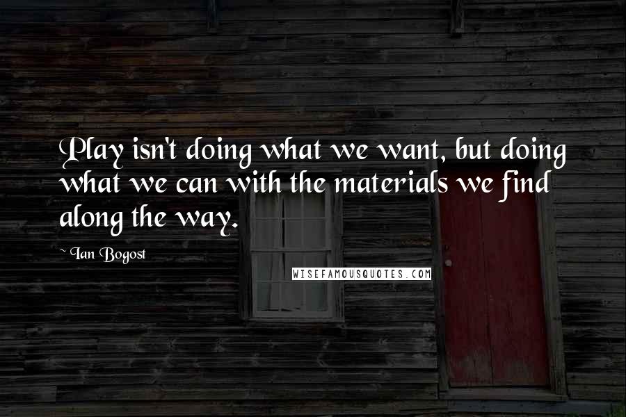Ian Bogost Quotes: Play isn't doing what we want, but doing what we can with the materials we find along the way.