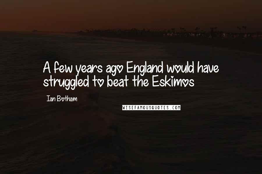 Ian Botham Quotes: A few years ago England would have struggled to beat the Eskimos