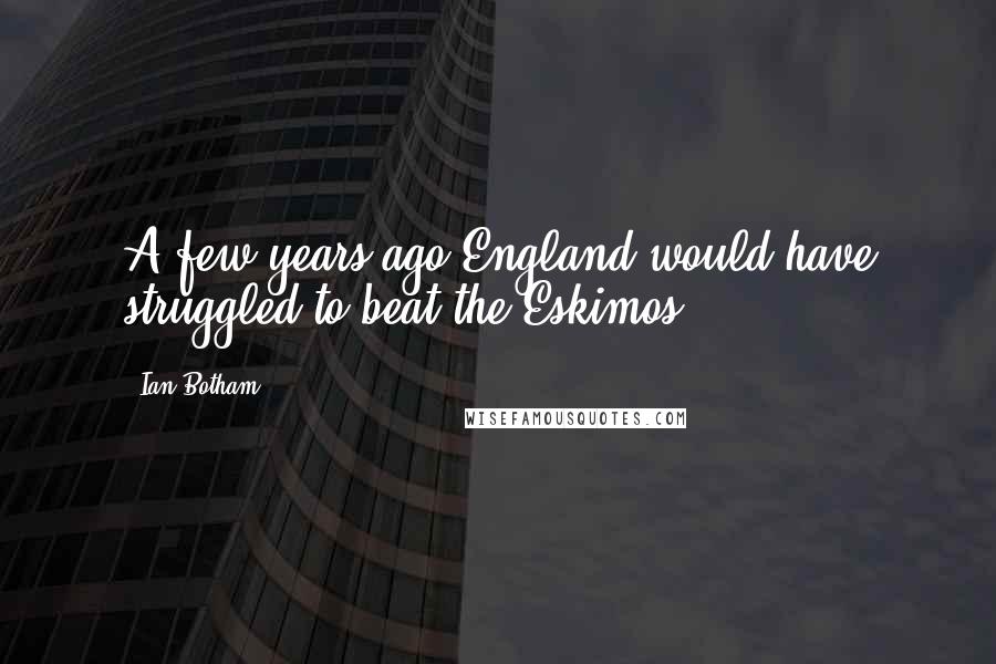 Ian Botham Quotes: A few years ago England would have struggled to beat the Eskimos