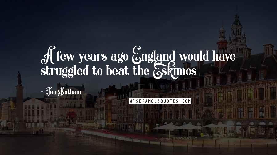 Ian Botham Quotes: A few years ago England would have struggled to beat the Eskimos