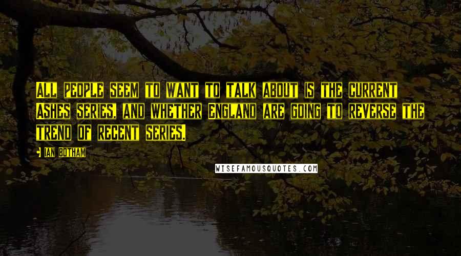 Ian Botham Quotes: All people seem to want to talk about is the current Ashes series, and whether England are going to reverse the trend of recent series.