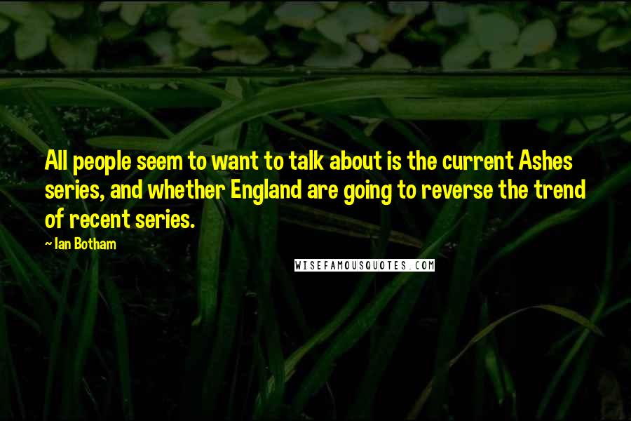 Ian Botham Quotes: All people seem to want to talk about is the current Ashes series, and whether England are going to reverse the trend of recent series.