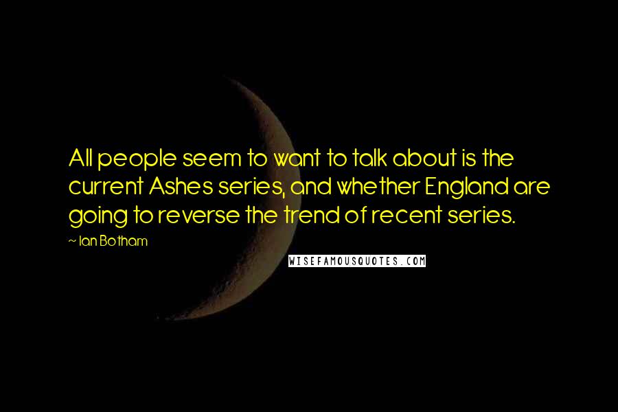 Ian Botham Quotes: All people seem to want to talk about is the current Ashes series, and whether England are going to reverse the trend of recent series.