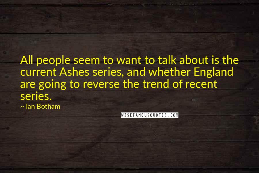 Ian Botham Quotes: All people seem to want to talk about is the current Ashes series, and whether England are going to reverse the trend of recent series.