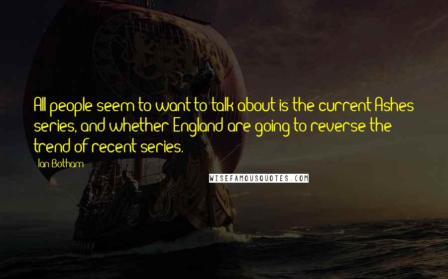 Ian Botham Quotes: All people seem to want to talk about is the current Ashes series, and whether England are going to reverse the trend of recent series.