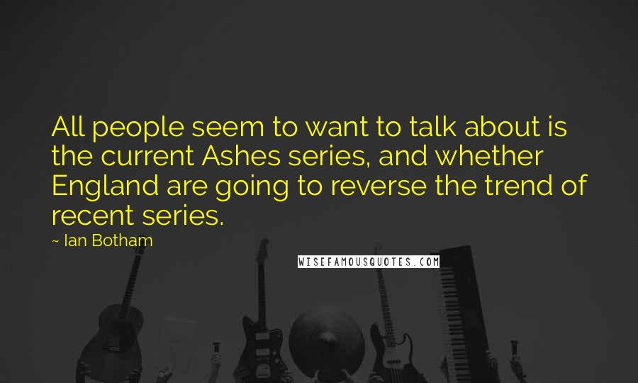 Ian Botham Quotes: All people seem to want to talk about is the current Ashes series, and whether England are going to reverse the trend of recent series.