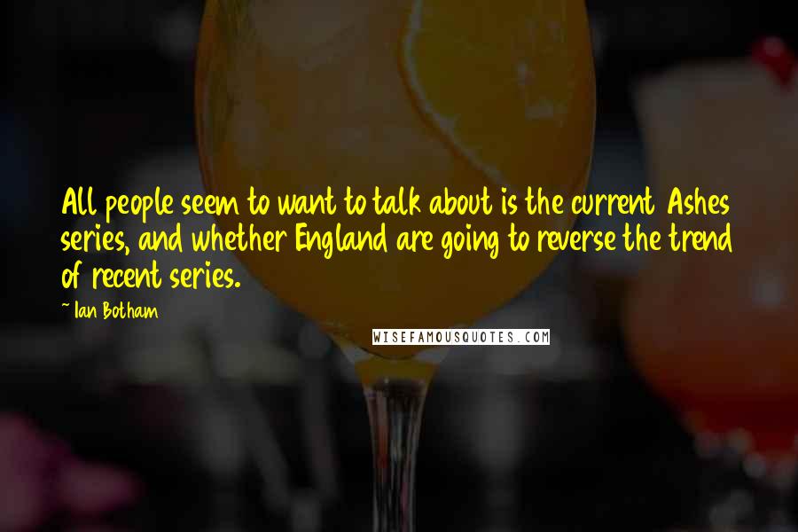 Ian Botham Quotes: All people seem to want to talk about is the current Ashes series, and whether England are going to reverse the trend of recent series.