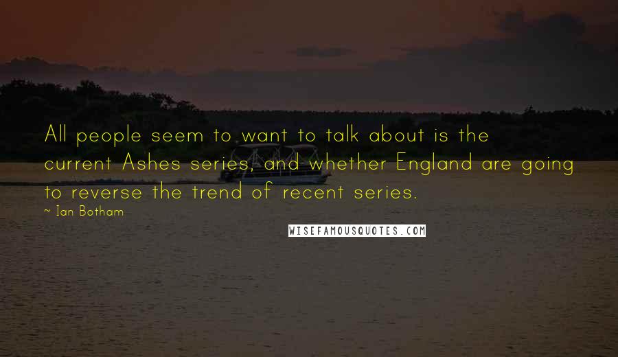 Ian Botham Quotes: All people seem to want to talk about is the current Ashes series, and whether England are going to reverse the trend of recent series.