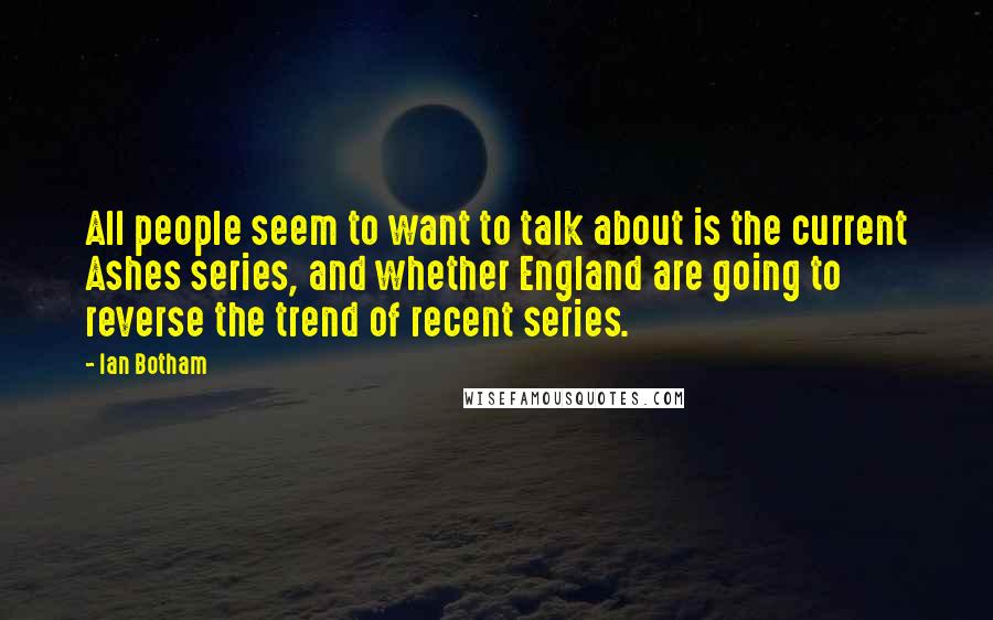 Ian Botham Quotes: All people seem to want to talk about is the current Ashes series, and whether England are going to reverse the trend of recent series.