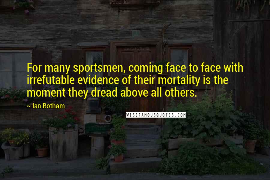 Ian Botham Quotes: For many sportsmen, coming face to face with irrefutable evidence of their mortality is the moment they dread above all others.