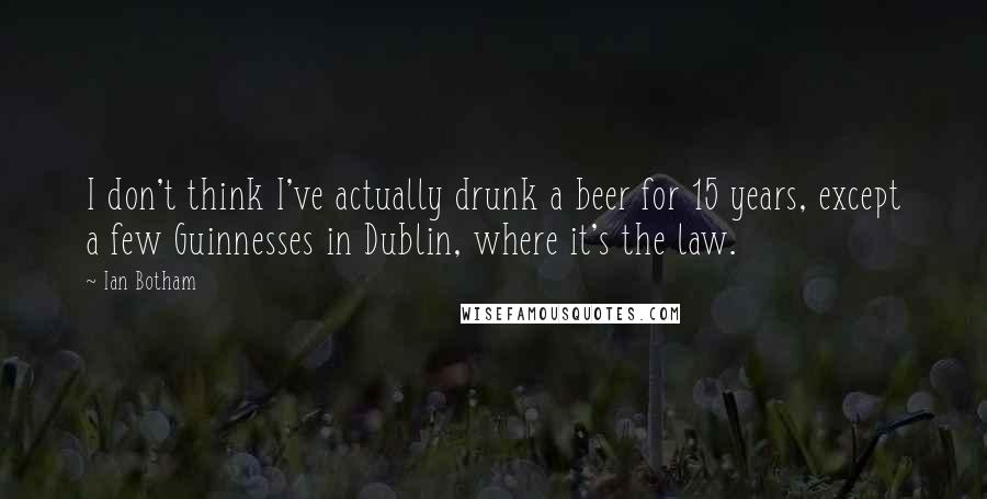 Ian Botham Quotes: I don't think I've actually drunk a beer for 15 years, except a few Guinnesses in Dublin, where it's the law.