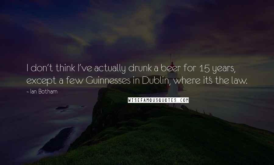 Ian Botham Quotes: I don't think I've actually drunk a beer for 15 years, except a few Guinnesses in Dublin, where it's the law.