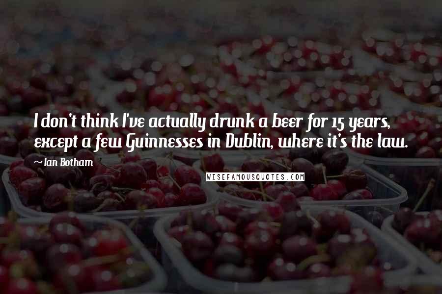 Ian Botham Quotes: I don't think I've actually drunk a beer for 15 years, except a few Guinnesses in Dublin, where it's the law.