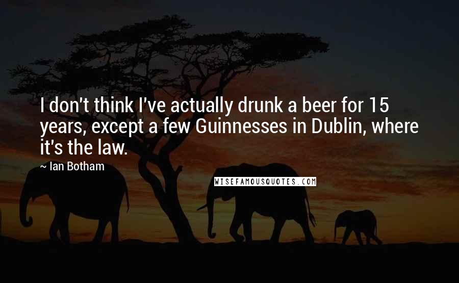 Ian Botham Quotes: I don't think I've actually drunk a beer for 15 years, except a few Guinnesses in Dublin, where it's the law.