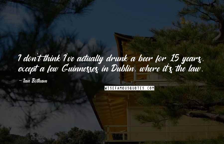 Ian Botham Quotes: I don't think I've actually drunk a beer for 15 years, except a few Guinnesses in Dublin, where it's the law.