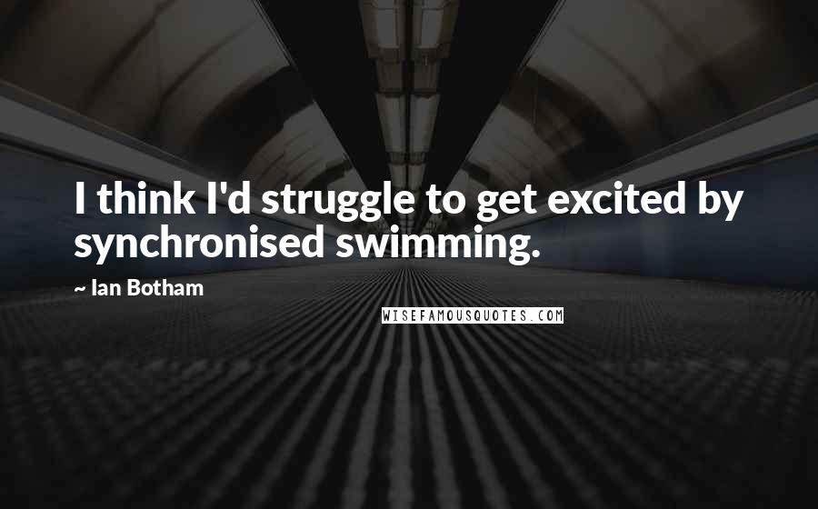 Ian Botham Quotes: I think I'd struggle to get excited by synchronised swimming.