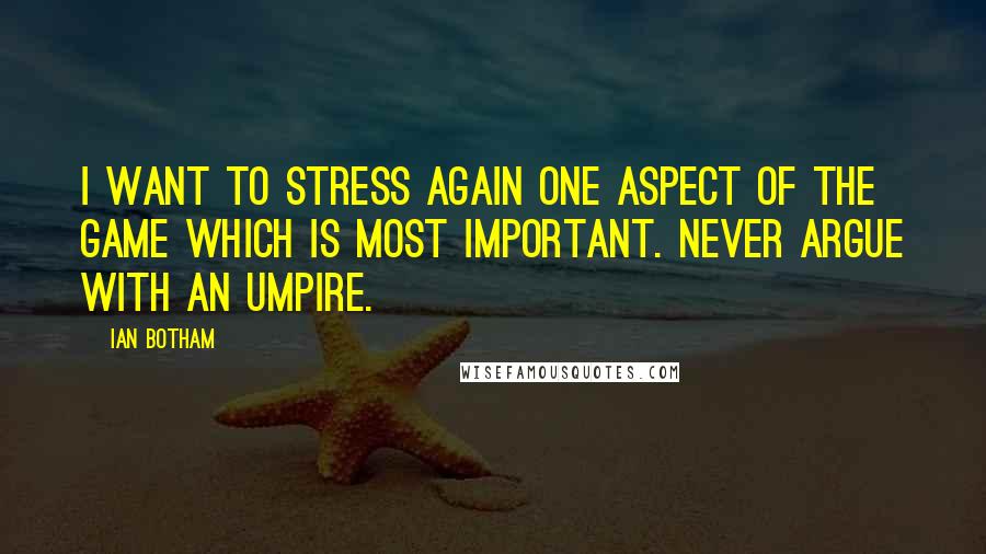 Ian Botham Quotes: I want to stress again one aspect of the game which is most important. Never argue with an umpire.