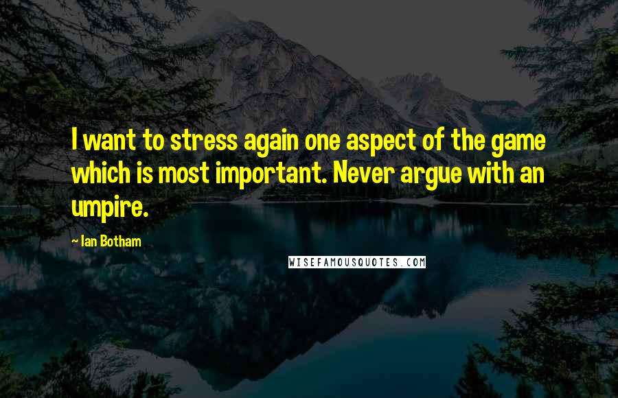 Ian Botham Quotes: I want to stress again one aspect of the game which is most important. Never argue with an umpire.