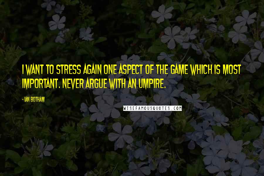 Ian Botham Quotes: I want to stress again one aspect of the game which is most important. Never argue with an umpire.