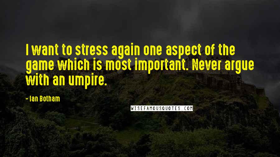 Ian Botham Quotes: I want to stress again one aspect of the game which is most important. Never argue with an umpire.