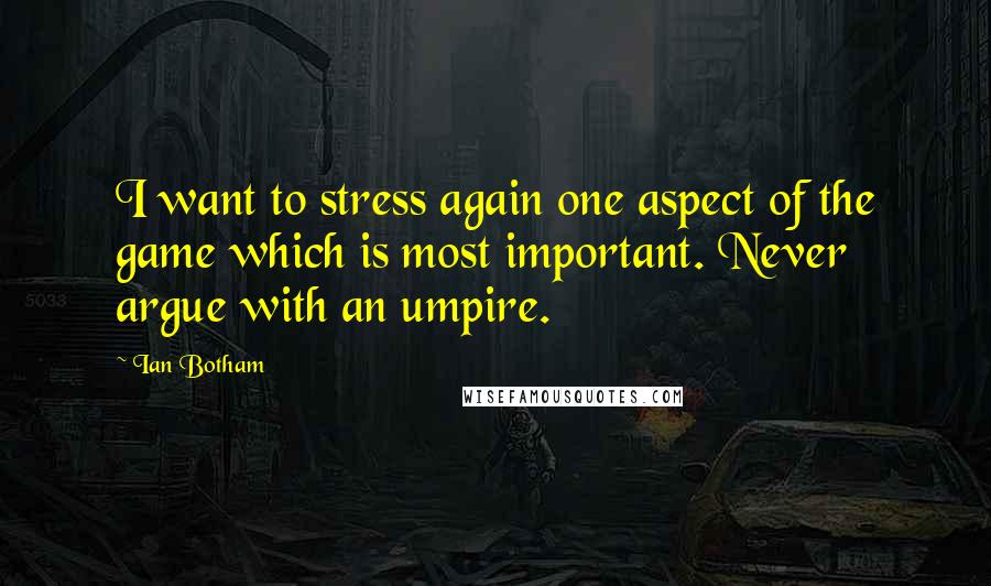 Ian Botham Quotes: I want to stress again one aspect of the game which is most important. Never argue with an umpire.