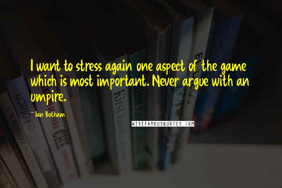 Ian Botham Quotes: I want to stress again one aspect of the game which is most important. Never argue with an umpire.