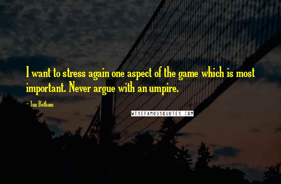 Ian Botham Quotes: I want to stress again one aspect of the game which is most important. Never argue with an umpire.