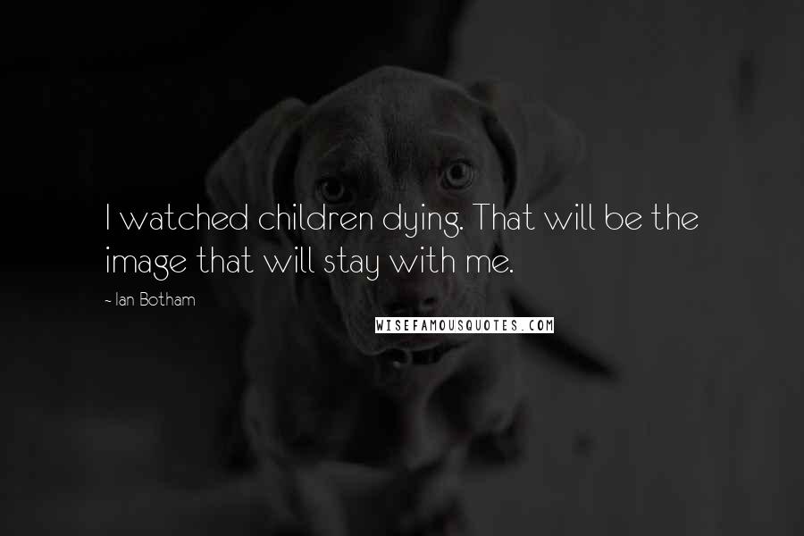 Ian Botham Quotes: I watched children dying. That will be the image that will stay with me.
