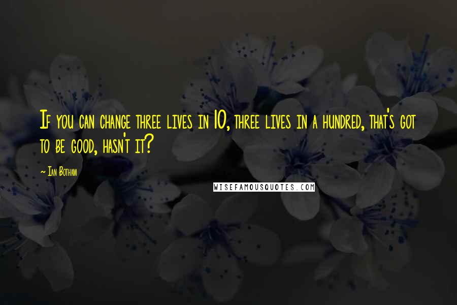 Ian Botham Quotes: If you can change three lives in 10, three lives in a hundred, that's got to be good, hasn't it?