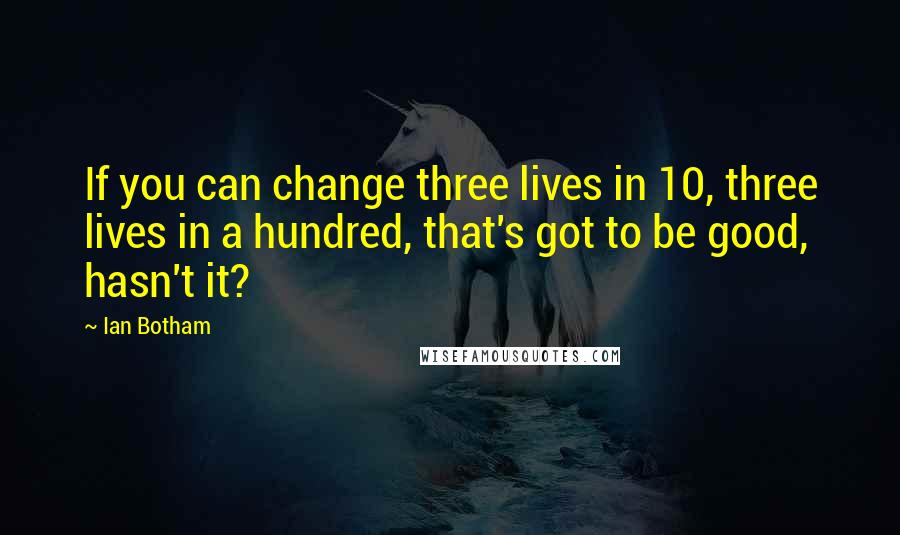 Ian Botham Quotes: If you can change three lives in 10, three lives in a hundred, that's got to be good, hasn't it?