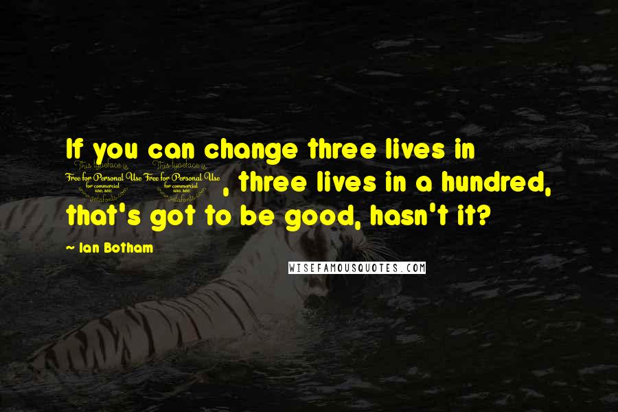 Ian Botham Quotes: If you can change three lives in 10, three lives in a hundred, that's got to be good, hasn't it?