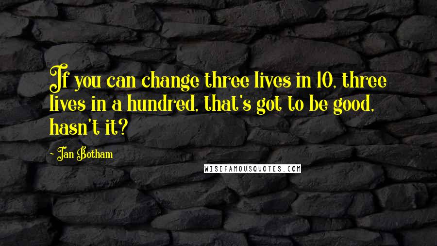 Ian Botham Quotes: If you can change three lives in 10, three lives in a hundred, that's got to be good, hasn't it?