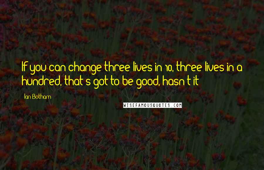 Ian Botham Quotes: If you can change three lives in 10, three lives in a hundred, that's got to be good, hasn't it?