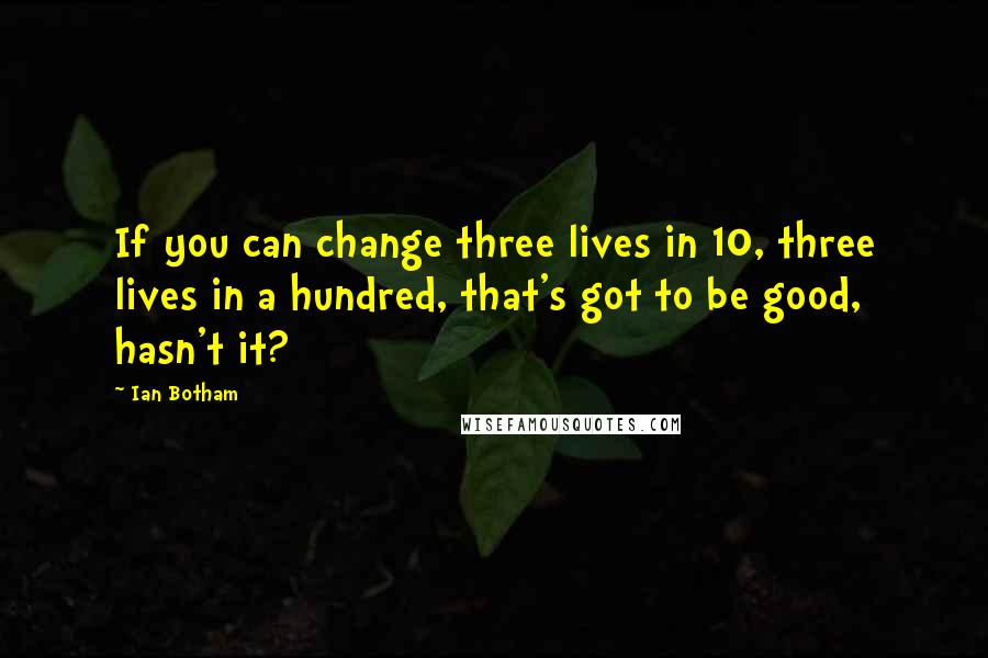 Ian Botham Quotes: If you can change three lives in 10, three lives in a hundred, that's got to be good, hasn't it?