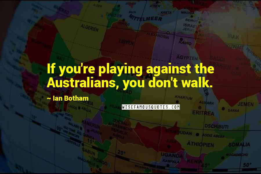 Ian Botham Quotes: If you're playing against the Australians, you don't walk.