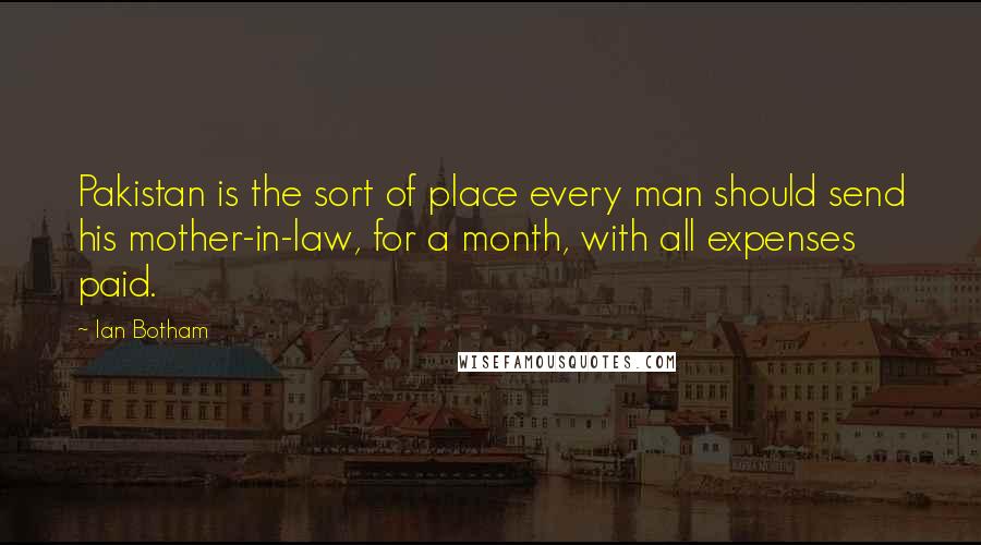 Ian Botham Quotes: Pakistan is the sort of place every man should send his mother-in-law, for a month, with all expenses paid.