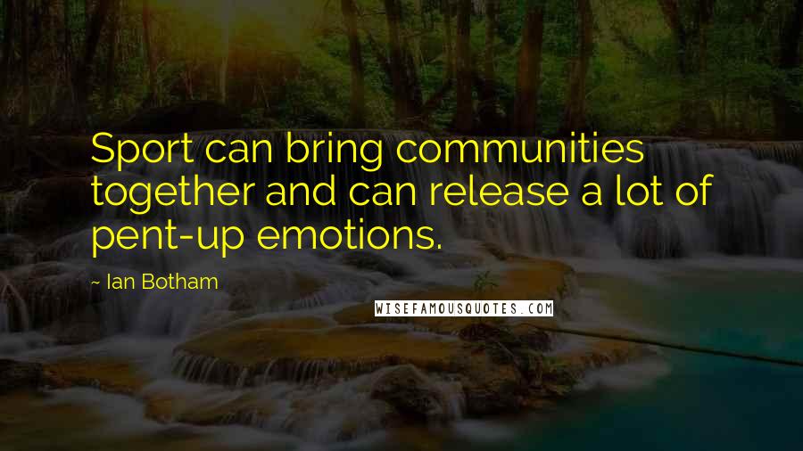 Ian Botham Quotes: Sport can bring communities together and can release a lot of pent-up emotions.