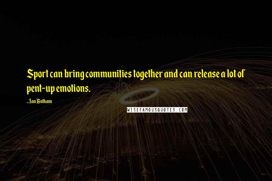 Ian Botham Quotes: Sport can bring communities together and can release a lot of pent-up emotions.