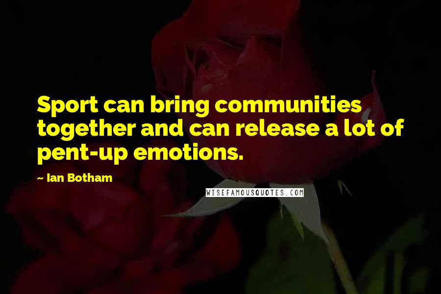 Ian Botham Quotes: Sport can bring communities together and can release a lot of pent-up emotions.