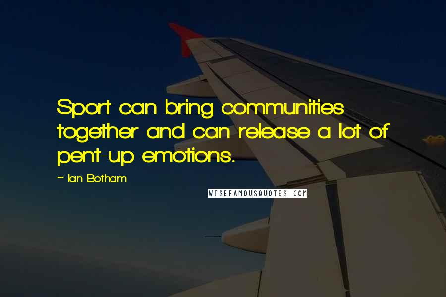 Ian Botham Quotes: Sport can bring communities together and can release a lot of pent-up emotions.