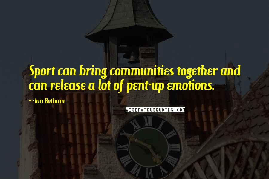 Ian Botham Quotes: Sport can bring communities together and can release a lot of pent-up emotions.