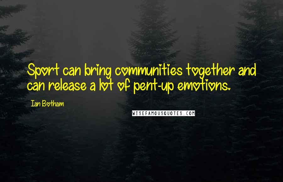 Ian Botham Quotes: Sport can bring communities together and can release a lot of pent-up emotions.